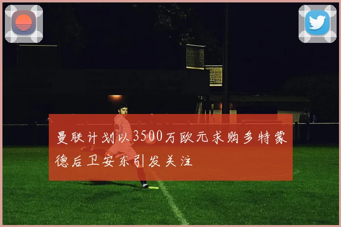曼联计划以3500万欧元求购多特蒙德后卫安东引发关注