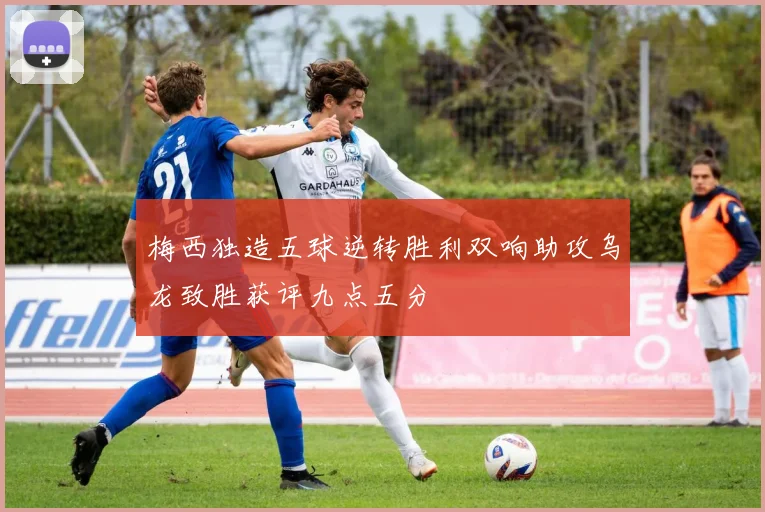 梅西独造五球逆转胜利双响助攻乌龙致胜获评九点五分