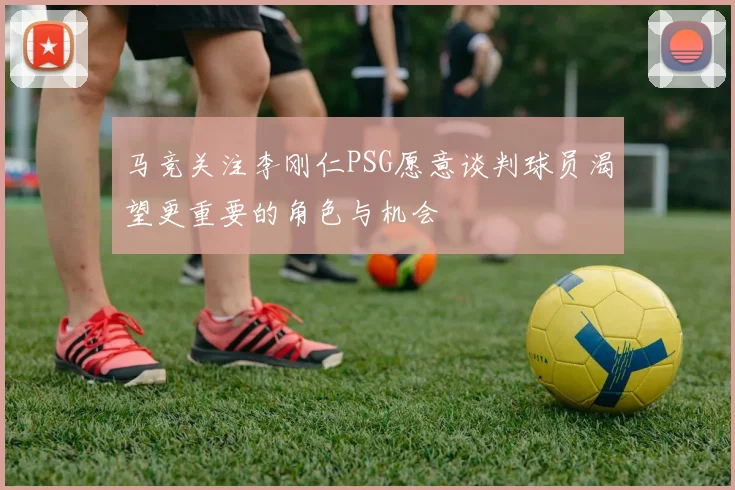 马竞关注李刚仁PSG愿意谈判球员渴望更重要的角色与机会