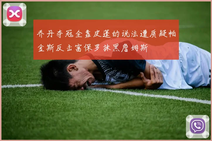 乔丹夺冠全靠皮蓬的说法遭质疑帕金斯反击富保罗抹黑詹姆斯