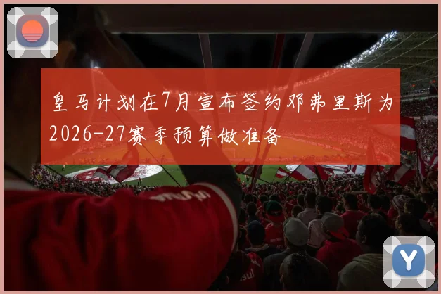 皇马计划在7月宣布签约邓弗里斯为2026-27赛季预算做准备