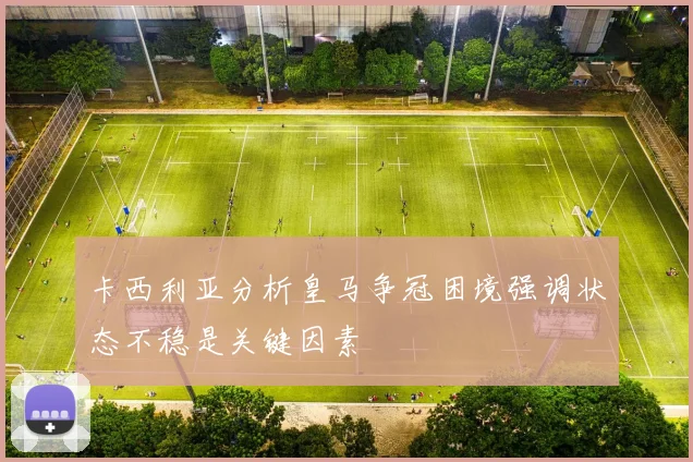 卡西利亚分析皇马争冠困境强调状态不稳是关键因素