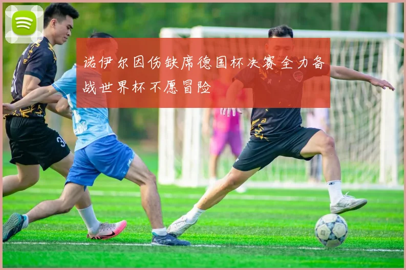 诺伊尔因伤缺席德国杯决赛全力备战世界杯不愿冒险