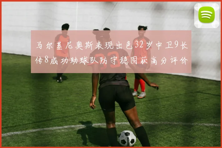 马尔基尼奥斯表现出色32岁中卫9长传8成功助球队防守稳固获高分评价