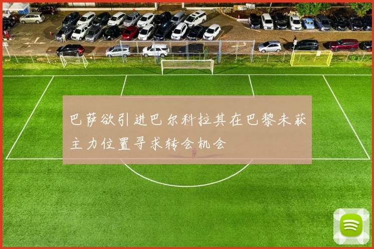 巴萨欲引进巴尔科拉其在巴黎未获主力位置寻求转会机会
