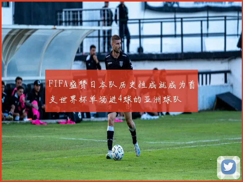FIFA盛赞日本队历史性成就成为首支世界杯单场进4球的亚洲球队