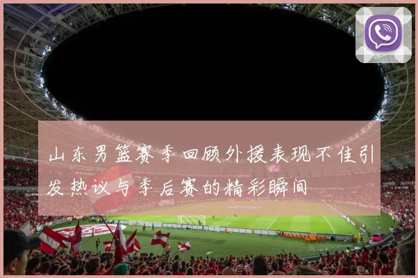 山东男篮赛季回顾外援表现不佳引发热议与季后赛的精彩瞬间