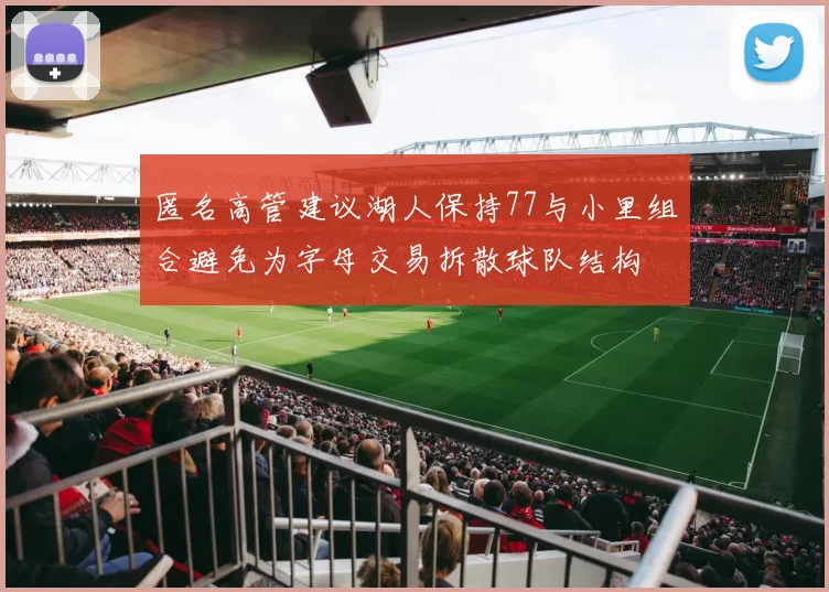 匿名高管建议湖人保持77与小里组合避免为字母交易拆散球队结构