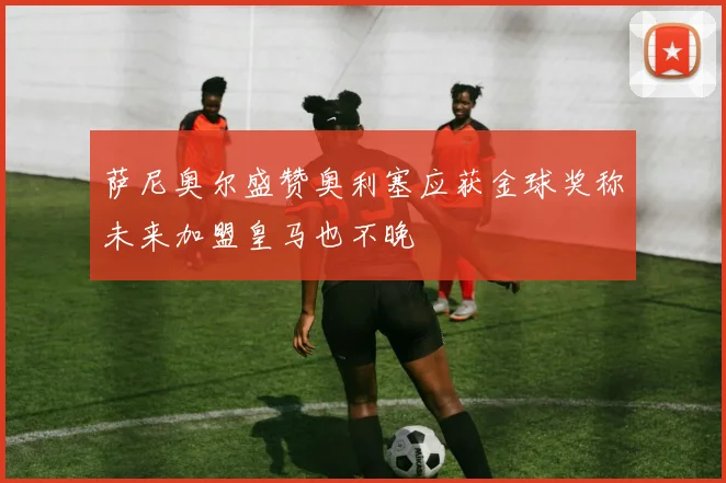 萨尼奥尔盛赞奥利塞应获金球奖称未来加盟皇马也不晚