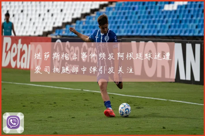 堪萨斯枪击事件频发阿根廷球迷遭袭司机腿部中弹引发关注